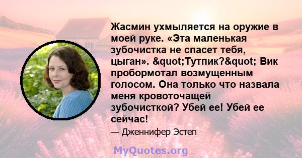 Жасмин ухмыляется на оружие в моей руке. «Эта маленькая зубочистка не спасет тебя, цыган». "Тутпик?" Вик пробормотал возмущенным голосом. Она только что назвала меня кровоточащей зубочисткой? Убей ее! Убей ее