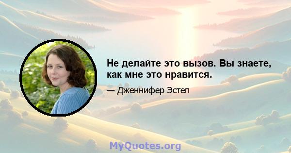 Не делайте это вызов. Вы знаете, как мне это нравится.