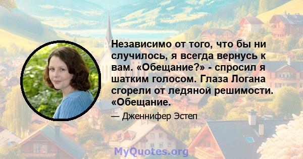 Независимо от того, что бы ни случилось, я всегда вернусь к вам. «Обещание?» - спросил я шатким голосом. Глаза Логана сгорели от ледяной решимости. «Обещание.