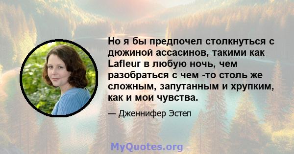 Но я бы предпочел столкнуться с дюжиной ассасинов, такими как Lafleur в любую ночь, чем разобраться с чем -то столь же сложным, запутанным и хрупким, как и мои чувства.