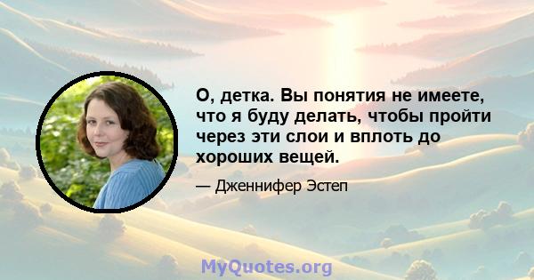 О, детка. Вы понятия не имеете, что я буду делать, чтобы пройти через эти слои и вплоть до хороших вещей.