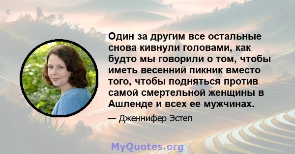 Один за другим все остальные снова кивнули головами, как будто мы говорили о том, чтобы иметь весенний пикник вместо того, чтобы подняться против самой смертельной женщины в Ашленде и всех ее мужчинах.