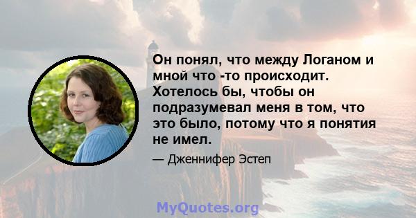 Он понял, что между Логаном и мной что -то происходит. Хотелось бы, чтобы он подразумевал меня в том, что это было, потому что я понятия не имел.