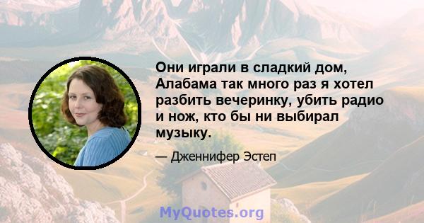 Они играли в сладкий дом, Алабама так много раз я хотел разбить вечеринку, убить радио и нож, кто бы ни выбирал музыку.