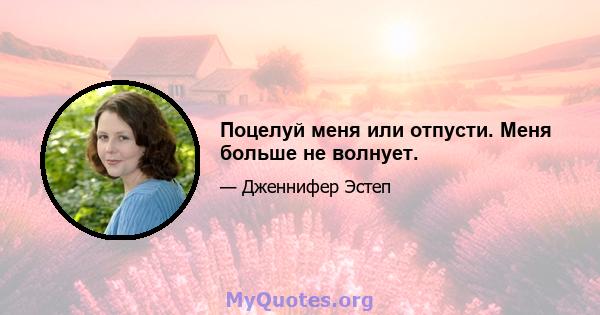 Поцелуй меня или отпусти. Меня больше не волнует.