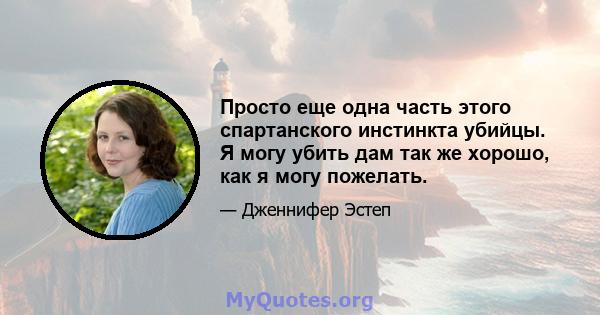 Просто еще одна часть этого спартанского инстинкта убийцы. Я могу убить дам так же хорошо, как я могу пожелать.