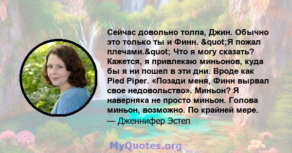 Сейчас довольно толпа, Джин. Обычно это только ты и Финн. "Я пожал плечами." Что я могу сказать? Кажется, я привлекаю миньонов, куда бы я ни пошел в эти дни. Вроде как Pied Piper. «Позади меня, Финн вырвал