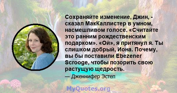 Сохраняйте изменение, Джин, - сказал МакКаллистер в умном, насмешливом голосе. «Считайте это ранним рождественским подарком». «Ой», я притянул я. Ты слишком добрый, Иона. Почему, вы бы поставили Ebezener Scrooge, чтобы