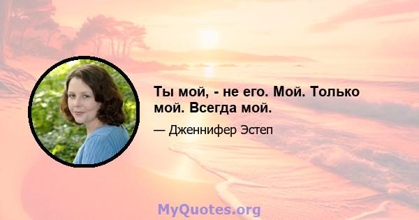 Ты мой, - не его. Мой. Только мой. Всегда мой.