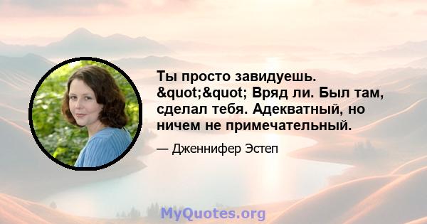 Ты просто завидуешь. "" Вряд ли. Был там, сделал тебя. Адекватный, но ничем не примечательный.