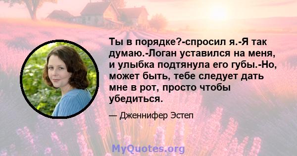 Ты в порядке?-спросил я.-Я так думаю.-Логан уставился на меня, и улыбка подтянула его губы.-Но, может быть, тебе следует дать мне в рот, просто чтобы убедиться.