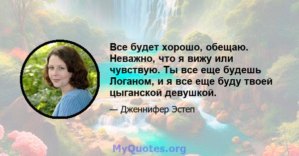 Все будет хорошо, обещаю. Неважно, что я вижу или чувствую. Ты все еще будешь Логаном, и я все еще буду твоей цыганской девушкой.