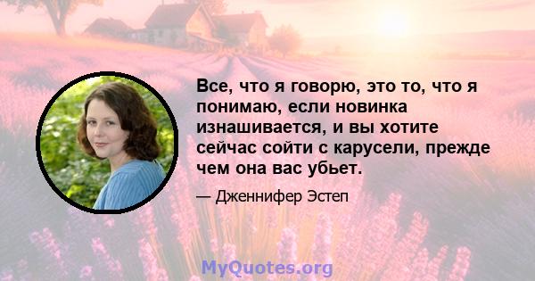 Все, что я говорю, это то, что я понимаю, если новинка изнашивается, и вы хотите сейчас сойти с карусели, прежде чем она вас убьет.