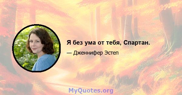 Я без ума от тебя, Спартан.