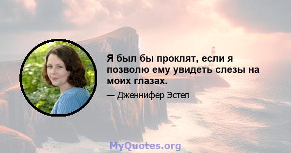 Я был бы проклят, если я позволю ему увидеть слезы на моих глазах.