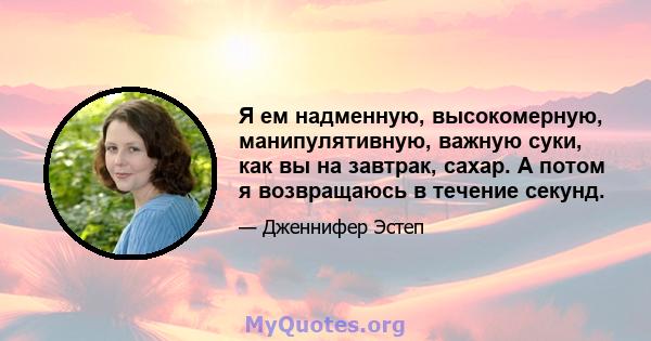 Я ем надменную, высокомерную, манипулятивную, важную суки, как вы на завтрак, сахар. А потом я возвращаюсь в течение секунд.