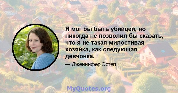 Я мог бы быть убийцей, но никогда не позволил бы сказать, что я не такая милостивая хозяйка, как следующая девчонка.