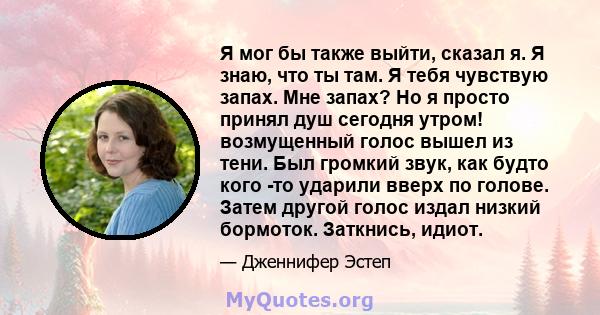 Я мог бы также выйти, сказал я. Я знаю, что ты там. Я тебя чувствую запах. Мне запах? Но я просто принял душ сегодня утром! возмущенный голос вышел из тени. Был громкий звук, как будто кого -то ударили вверх по голове.