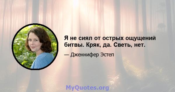 Я не сиял от острых ощущений битвы. Кряк, да. Светь, нет.