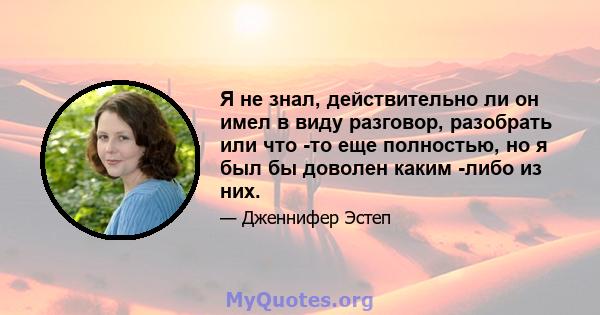 Я не знал, действительно ли он имел в виду разговор, разобрать или что -то еще полностью, но я был бы доволен каким -либо из них.