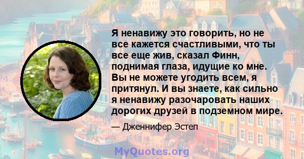 Я ненавижу это говорить, но не все кажется счастливыми, что ты все еще жив, сказал Финн, поднимая глаза, идущие ко мне. Вы не можете угодить всем, я притянул. И вы знаете, как сильно я ненавижу разочаровать наших