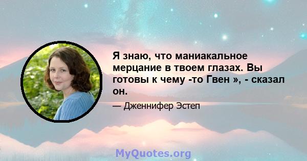 Я знаю, что маниакальное мерцание в твоем глазах. Вы готовы к чему -то Гвен », - сказал он.