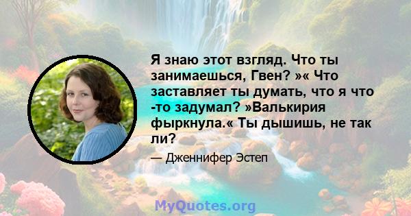 Я знаю этот взгляд. Что ты занимаешься, Гвен? »« Что заставляет ты думать, что я что -то задумал? »Валькирия фыркнула.« Ты дышишь, не так ли?