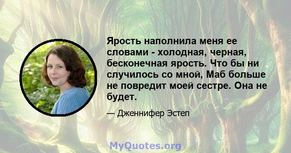 Ярость наполнила меня ее словами - холодная, черная, бесконечная ярость. Что бы ни случилось со мной, Маб больше не повредит моей сестре. Она не будет.