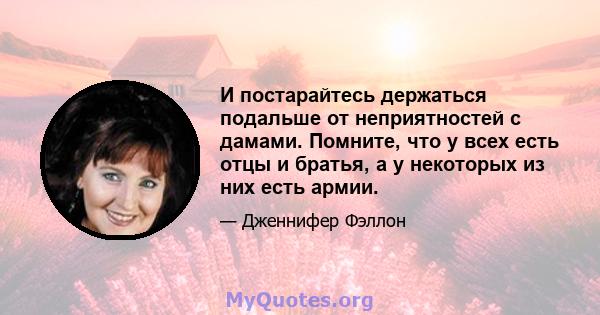 И постарайтесь держаться подальше от неприятностей с дамами. Помните, что у всех есть отцы и братья, а у некоторых из них есть армии.