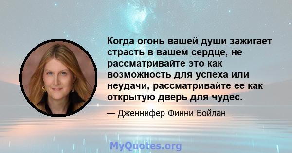 Когда огонь вашей души зажигает страсть в вашем сердце, не рассматривайте это как возможность для успеха или неудачи, рассматривайте ее как открытую дверь для чудес.