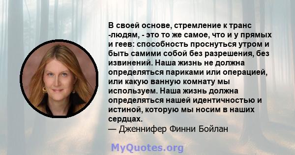 В своей основе, стремление к транс -людям, - это то же самое, что и у прямых и геев: способность проснуться утром и быть самими собой без разрешения, без извинений. Наша жизнь не должна определяться париками или