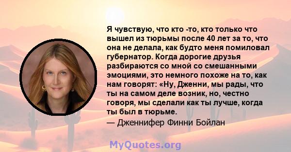 Я чувствую, что кто -то, кто только что вышел из тюрьмы после 40 лет за то, что она не делала, как будто меня помиловал губернатор. Когда дорогие друзья разбираются со мной со смешанными эмоциями, это немного похоже на