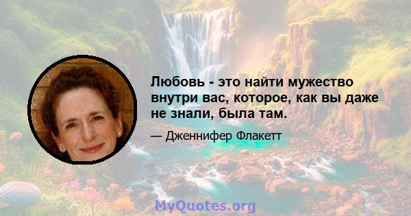 Любовь - это найти мужество внутри вас, которое, как вы даже не знали, была там.