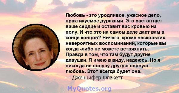 Любовь - это уродливое, ужасное дело, практикуемое дураками. Это растоптает ваше сердце и оставит вас кровью на полу. И что это на самом деле дает вам в конце концов? Ничего, кроме нескольких невероятных воспоминаний,