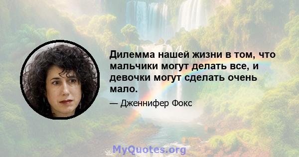 Дилемма нашей жизни в том, что мальчики могут делать все, и девочки могут сделать очень мало.