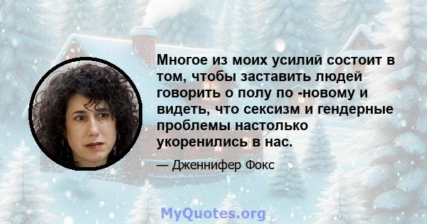 Многое из моих усилий состоит в том, чтобы заставить людей говорить о полу по -новому и видеть, что сексизм и гендерные проблемы настолько укоренились в нас.