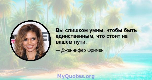 Вы слишком умны, чтобы быть единственным, что стоит на вашем пути.