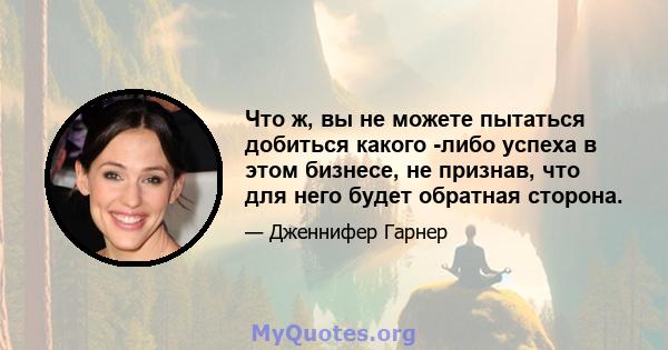 Что ж, вы не можете пытаться добиться какого -либо успеха в этом бизнесе, не признав, что для него будет обратная сторона.