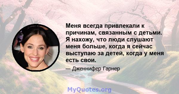 Меня всегда привлекали к причинам, связанным с детьми. Я нахожу, что люди слушают меня больше, когда я сейчас выступаю за детей, когда у меня есть свои.