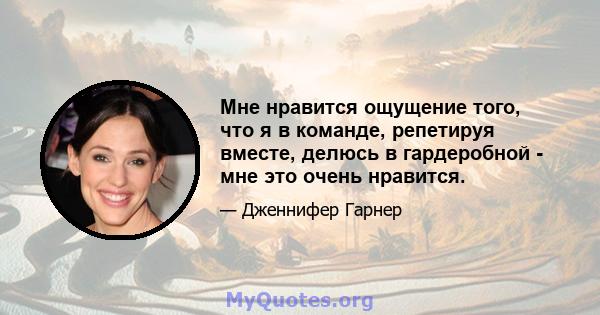 Мне нравится ощущение того, что я в команде, репетируя вместе, делюсь в гардеробной - мне это очень нравится.