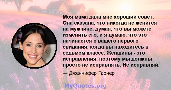 Моя мама дала мне хороший совет. Она сказала, что никогда не женится на мужчине, думая, что вы можете изменить его, и я думаю, что это начинается с вашего первого свидания, когда вы находитесь в седьмом классе. Женщины