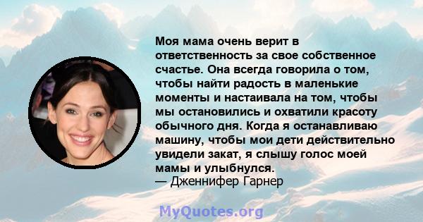 Моя мама очень верит в ответственность за свое собственное счастье. Она всегда говорила о том, чтобы найти радость в маленькие моменты и настаивала на том, чтобы мы остановились и охватили красоту обычного дня. Когда я