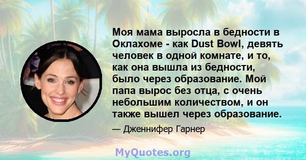 Моя мама выросла в бедности в Оклахоме - как Dust Bowl, девять человек в одной комнате, и то, как она вышла из бедности, было через образование. Мой папа вырос без отца, с очень небольшим количеством, и он также вышел
