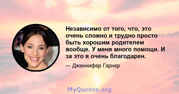 Независимо от того, что, это очень сложно и трудно просто быть хорошим родителем вообще. У меня много помощи. И за это я очень благодарен.