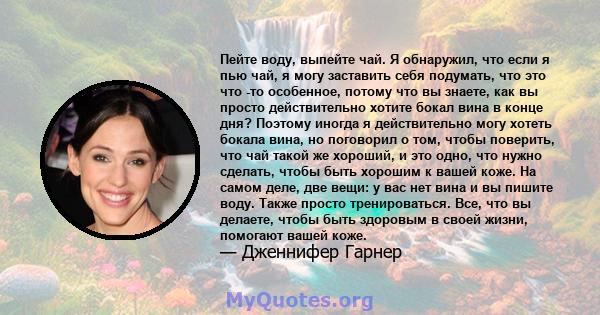 Пейте воду, выпейте чай. Я обнаружил, что если я пью чай, я могу заставить себя подумать, что это что -то особенное, потому что вы знаете, как вы просто действительно хотите бокал вина в конце дня? Поэтому иногда я