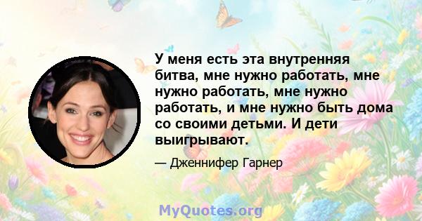 У меня есть эта внутренняя битва, мне нужно работать, мне нужно работать, мне нужно работать, и мне нужно быть дома со своими детьми. И дети выигрывают.