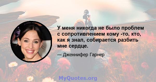 У меня никогда не было проблем с сопротивлением кому -то, кто, как я знал, собирается разбить мне сердце.