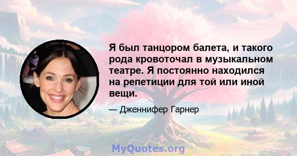 Я был танцором балета, и такого рода кровоточал в музыкальном театре. Я постоянно находился на репетиции для той или иной вещи.