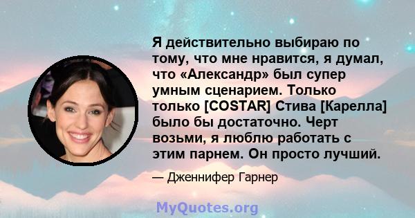 Я действительно выбираю по тому, что мне нравится, я думал, что «Александр» был супер умным сценарием. Только только [COSTAR] Стива [Карелла] было бы достаточно. Черт возьми, я люблю работать с этим парнем. Он просто