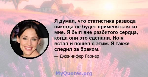 Я думал, что статистика развода никогда не будет применяться ко мне. Я был вне разбитого сердца, когда они это сделали. Но я встал и пошел с этим. Я также следил за браком.